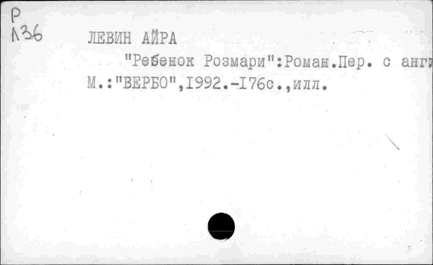 ﻿ЛЕВИН АЙРА	.
"Ребенок Розмари":Роман.Пер. М.: "ВЕРБО ",1992.-17бс.,и лл.